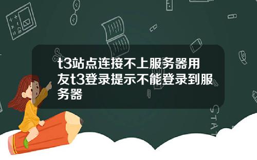 t3站点连接不上服务器用友t3登录提示不能登录到服务器