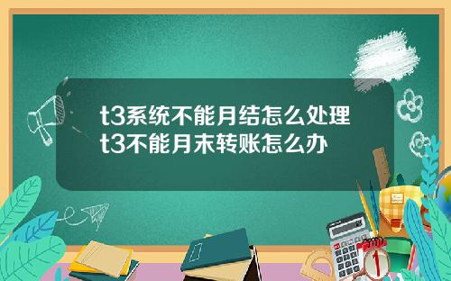t3系统不能月结怎么处理t3不能月末转账怎么办