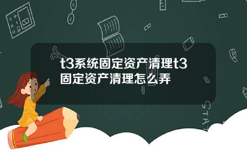 t3系统固定资产清理t3固定资产清理怎么弄