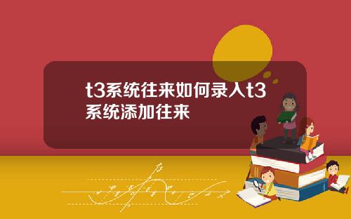 t3系统往来如何录入t3系统添加往来