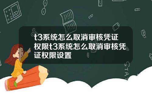 t3系统怎么取消审核凭证权限t3系统怎么取消审核凭证权限设置