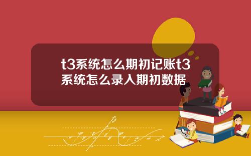 t3系统怎么期初记账t3系统怎么录入期初数据