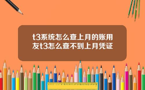 t3系统怎么查上月的账用友t3怎么查不到上月凭证