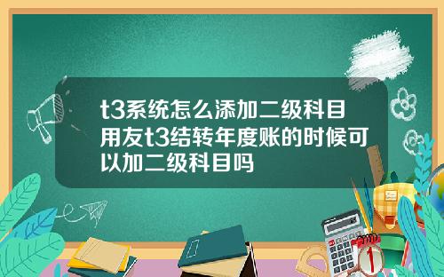 t3系统怎么添加二级科目用友t3结转年度账的时候可以加二级科目吗