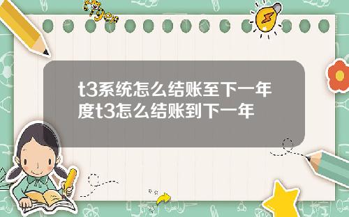 t3系统怎么结账至下一年度t3怎么结账到下一年