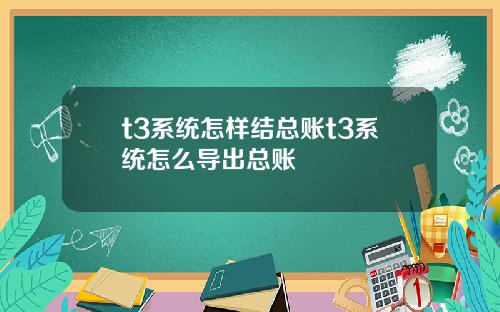 t3系统怎样结总账t3系统怎么导出总账