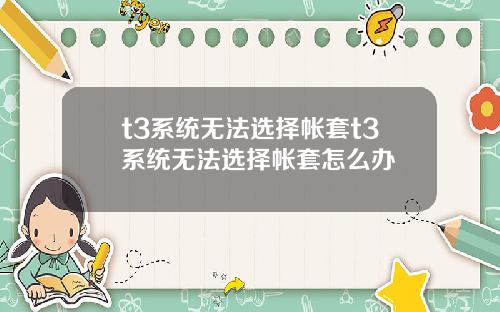 t3系统无法选择帐套t3系统无法选择帐套怎么办