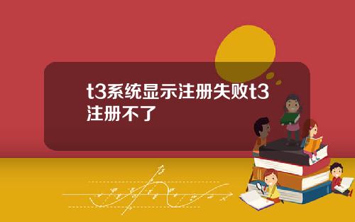 t3系统显示注册失败t3注册不了