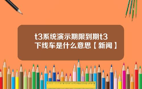 t3系统演示期限到期t3下线车是什么意思【新闻】