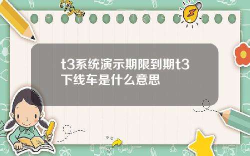 t3系统演示期限到期t3下线车是什么意思