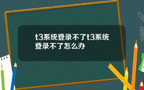 t3系统登录不了t3系统登录不了怎么办