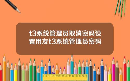 t3系统管理员取消密码设置用友t3系统管理员密码