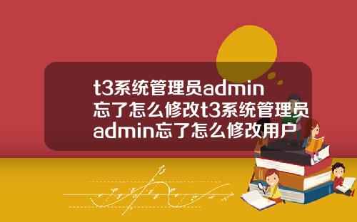 t3系统管理员admin忘了怎么修改t3系统管理员admin忘了怎么修改用户名