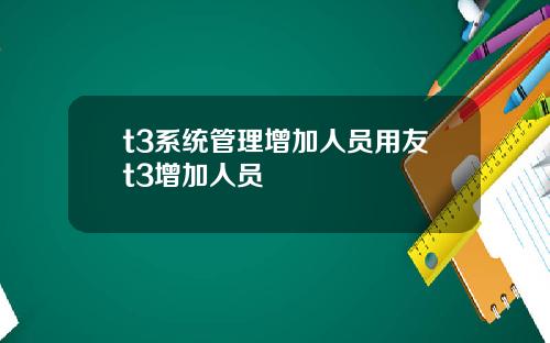 t3系统管理增加人员用友t3增加人员