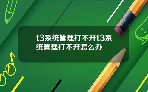 t3系统管理打不开t3系统管理打不开怎么办