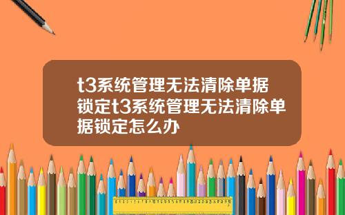 t3系统管理无法清除单据锁定t3系统管理无法清除单据锁定怎么办