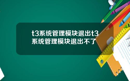 t3系统管理模块退出t3系统管理模块退出不了