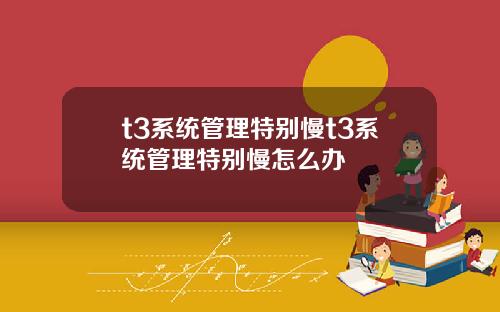 t3系统管理特别慢t3系统管理特别慢怎么办
