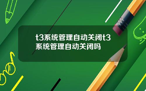t3系统管理自动关闭t3系统管理自动关闭吗