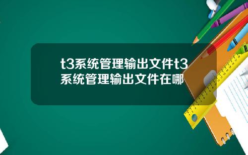 t3系统管理输出文件t3系统管理输出文件在哪