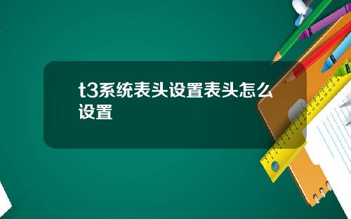 t3系统表头设置表头怎么设置