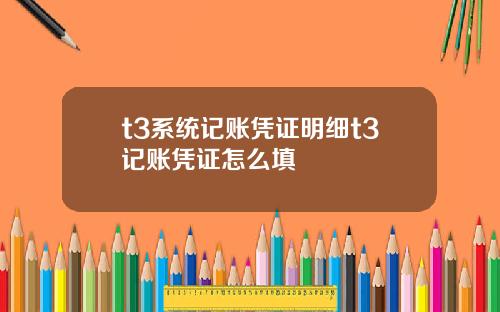 t3系统记账凭证明细t3记账凭证怎么填