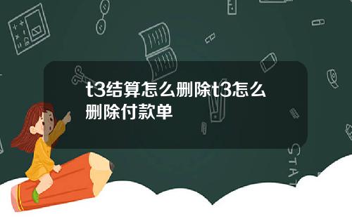 t3结算怎么删除t3怎么删除付款单