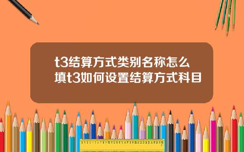 t3结算方式类别名称怎么填t3如何设置结算方式科目