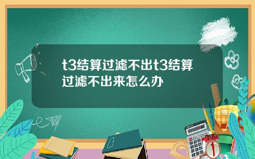 t3结算过滤不出t3结算过滤不出来怎么办