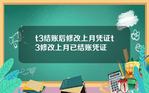 t3结账后修改上月凭证t3修改上月已结账凭证