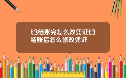 t3结账完怎么改凭证t3结账后怎么修改凭证