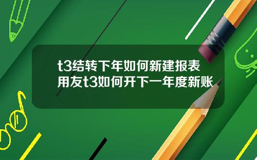 t3结转下年如何新建报表用友t3如何开下一年度新账