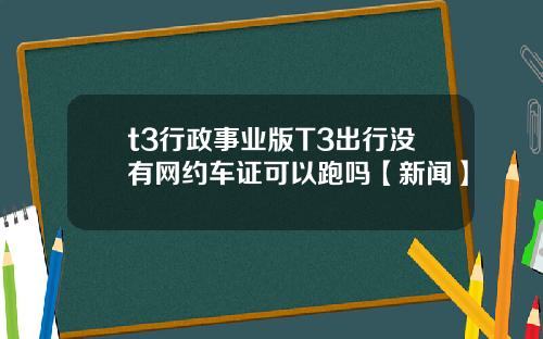 t3行政事业版T3出行没有网约车证可以跑吗【新闻】