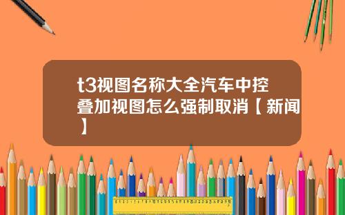 t3视图名称大全汽车中控叠加视图怎么强制取消【新闻】