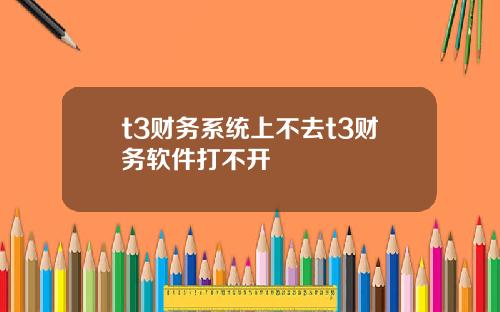 t3财务系统上不去t3财务软件打不开