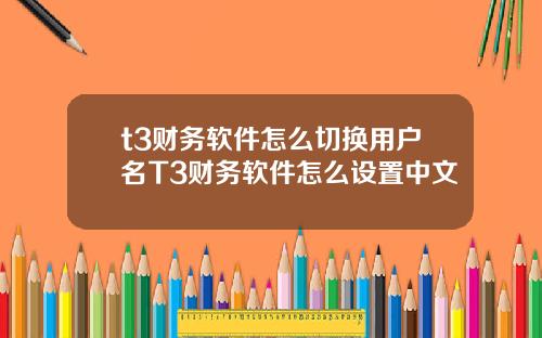 t3财务软件怎么切换用户名T3财务软件怎么设置中文
