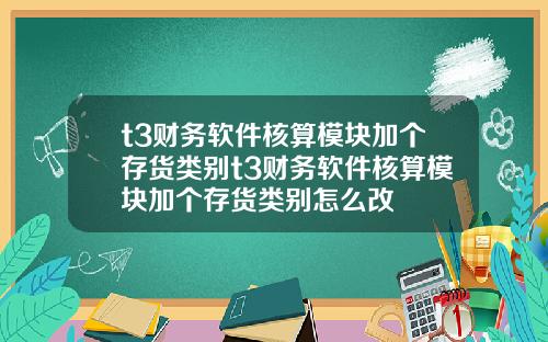 t3财务软件核算模块加个存货类别t3财务软件核算模块加个存货类别怎么改