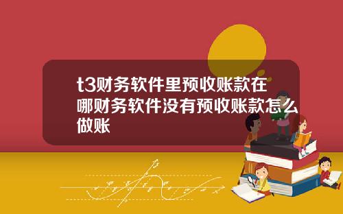 t3财务软件里预收账款在哪财务软件没有预收账款怎么做账