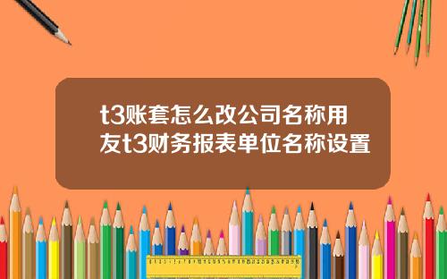t3账套怎么改公司名称用友t3财务报表单位名称设置