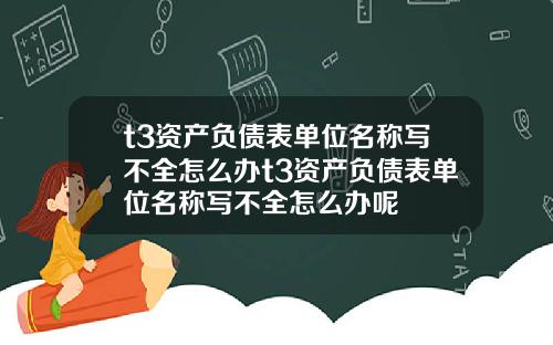 t3资产负债表单位名称写不全怎么办t3资产负债表单位名称写不全怎么办呢