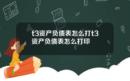 t3资产负债表怎么打t3资产负债表怎么打印