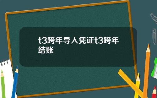 t3跨年导入凭证t3跨年结账