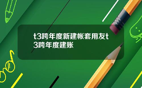 t3跨年度新建帐套用友t3跨年度建账