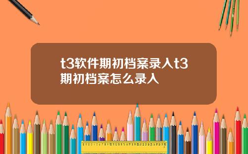 t3软件期初档案录入t3期初档案怎么录入