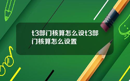 t3部门核算怎么设t3部门核算怎么设置