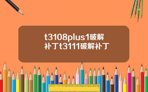 t3108plus1破解补丁t3111破解补丁