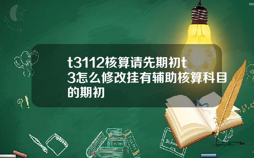 t3112核算请先期初t3怎么修改挂有辅助核算科目的期初