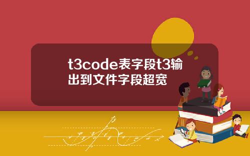 t3code表字段t3输出到文件字段超宽