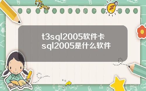 t3sql2005软件卡sql2005是什么软件