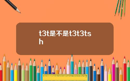 t3t是不是t3t3tsh
